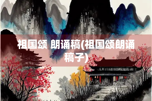 祖国颂 朗诵稿(祖国颂朗诵稿子)
