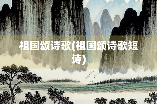 祖国颂诗歌(祖国颂诗歌短诗)