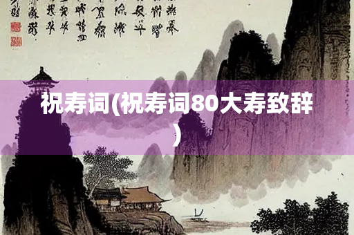 祝寿词(祝寿词80大寿致辞)