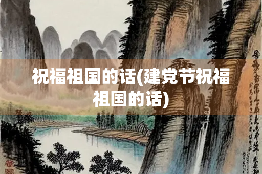 祝福祖国的话(建党节祝福祖国的话)