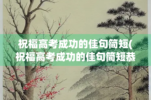 祝福高考成功的佳句简短(祝福高考成功的佳句简短恭喜金榜题名)