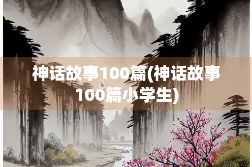 神话故事100篇(神话故事100篇小学生)