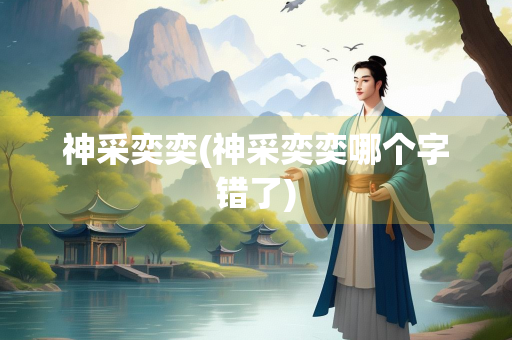 神采奕奕(神采奕奕哪个字错了)