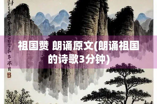 祖国赞 朗诵原文(朗诵祖国的诗歌3分钟)