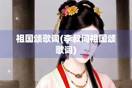 祖国颂歌词(李叔同祖国颂歌词)