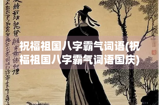 祝福祖国八字霸气词语(祝福祖国八字霸气词语国庆)