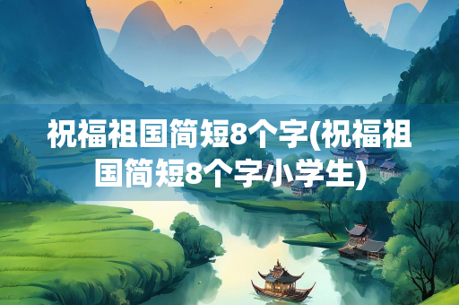 祝福祖国简短8个字(祝福祖国简短8个字小学生)