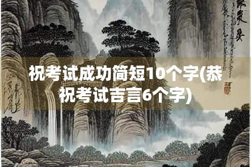 祝考试成功简短10个字(恭祝考试吉言6个字)