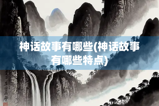 神话故事有哪些(神话故事有哪些特点)