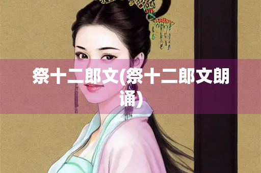祭十二郎文(祭十二郎文朗诵) 祭十二郎文(祭十二郎文朗诵)