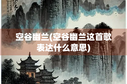 空谷幽兰(空谷幽兰这首歌表达什么意思)