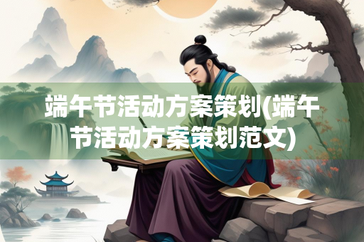 端午节活动方案策划(端午节活动方案策划范文)