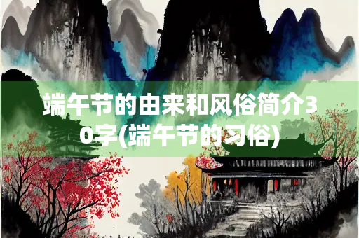 端午节的由来和风俗简介30字(端午节的习俗)
