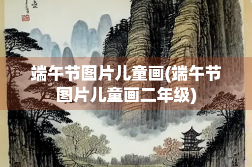 端午节图片儿童画(端午节图片儿童画二年级)