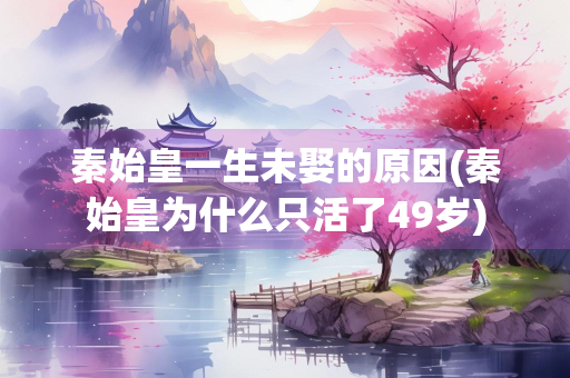 秦始皇一生未娶的原因(秦始皇为什么只活了49岁)
