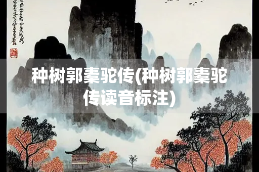 种树郭橐驼传(种树郭橐驼传读音标注)