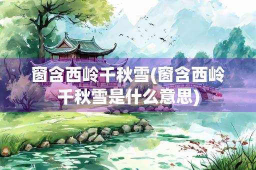 窗含西岭千秋雪(窗含西岭千秋雪是什么意思)