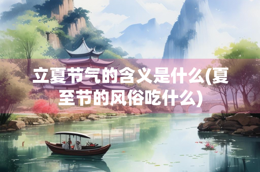 立夏节气的含义是什么(夏至节的风俗吃什么)
