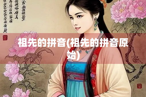 祖先的拼音(祖先的拼音原始)