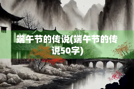 端午节的传说(端午节的传说50字)