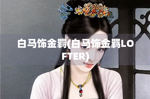 白马饰金羁(白马饰金羁LOFTER)