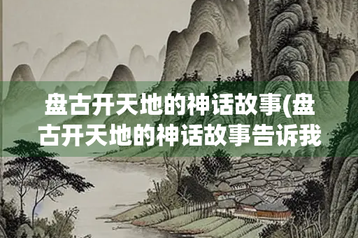 盘古开天地的神话故事(盘古开天地的神话故事告诉我们什么道理)