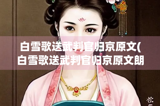 白雪歌送武判官归京原文(白雪歌送武判官归京原文朗读)