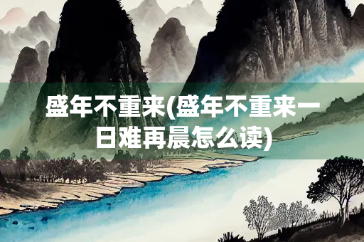 盛年不重来(盛年不重来一日难再晨怎么读)