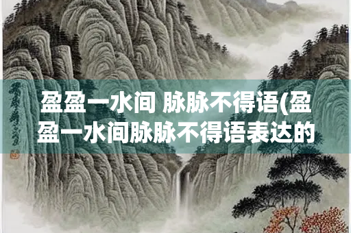 盈盈一水间 脉脉不得语(盈盈一水间脉脉不得语表达的感情)