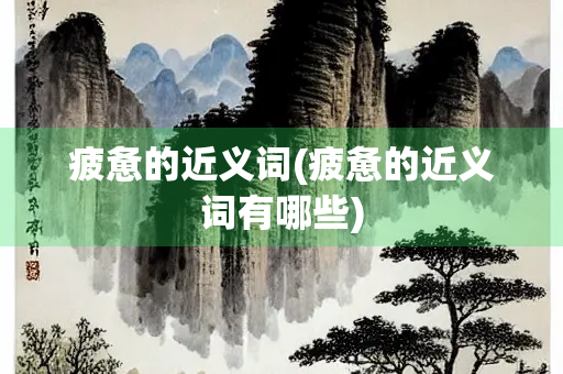 疲惫的近义词(疲惫的近义词有哪些)