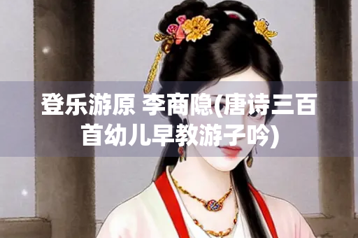 登乐游原 李商隐(唐诗三百首幼儿早教游子吟)
