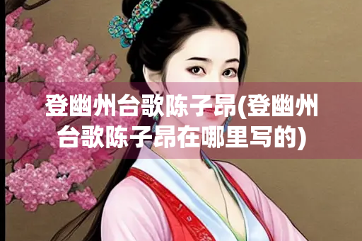 登幽州台歌陈子昂(登幽州台歌陈子昂在哪里写的)