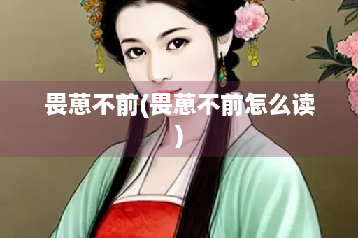 畏葸不前(畏葸不前怎么读)