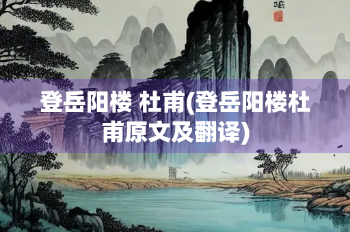 登岳阳楼 杜甫(登岳阳楼杜甫原文及翻译)