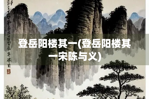 登岳阳楼其一(登岳阳楼其一宋陈与义)