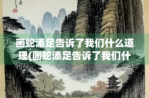 画蛇添足告诉了我们什么道理(画蛇添足告诉了我们什么道理50字)