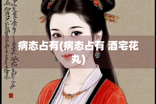病态占有(病态占有 酒宅花丸)