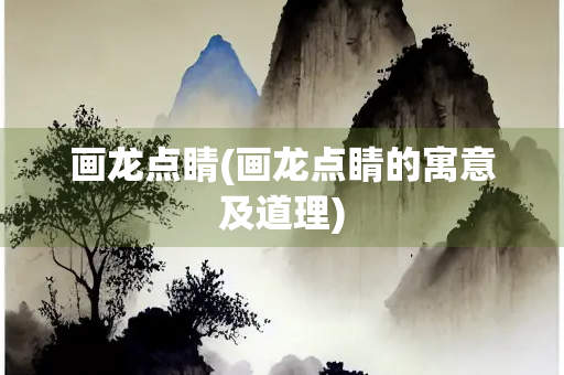 画龙点睛(画龙点睛的寓意及道理)