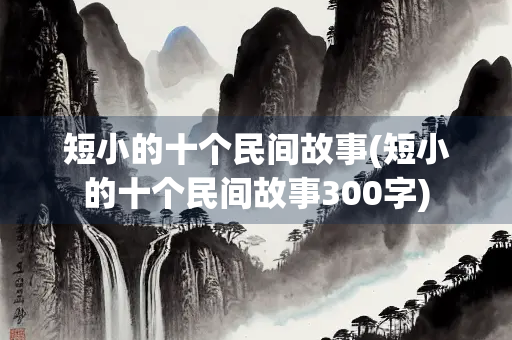 短小的十个民间故事(短小的十个民间故事300字)