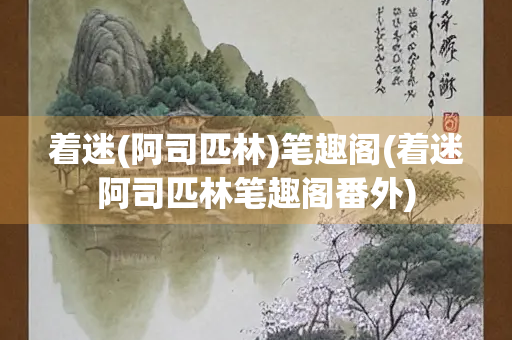 着迷(阿司匹林)笔趣阁(着迷阿司匹林笔趣阁番外)