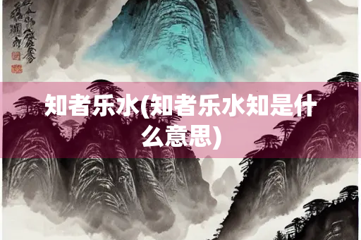 知者乐水(知者乐水知是什么意思)