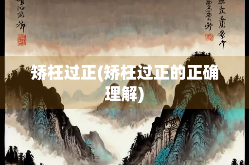矫枉过正(矫枉过正的正确理解)