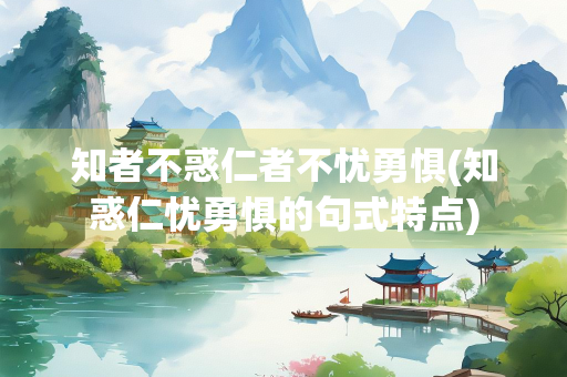 知者不惑仁者不忧勇惧(知惑仁忧勇惧的句式特点)