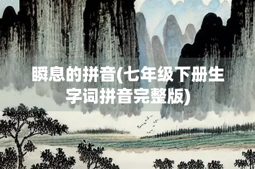 瞬息的拼音(七年级下册生字词拼音完整版)