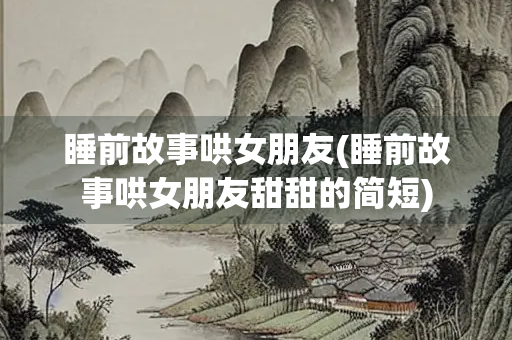睡前故事哄女朋友(睡前故事哄女朋友甜甜的简短)