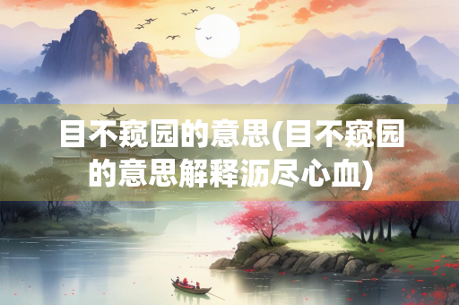 目不窥园的意思(目不窥园的意思解释沥尽心血)