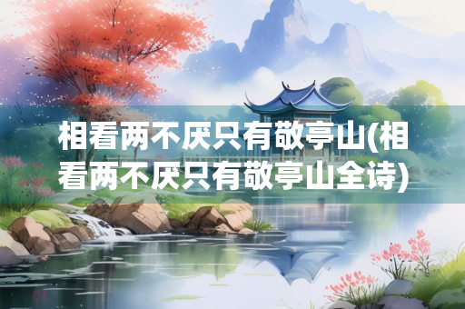 相看两不厌只有敬亭山(相看两不厌只有敬亭山全诗)