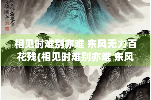 相见时难别亦难 东风无力百花残(相见时难别亦难 东风无力百花残意思)
