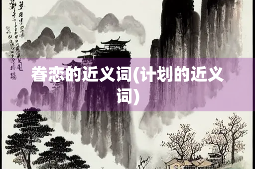 眷恋的近义词(计划的近义词)