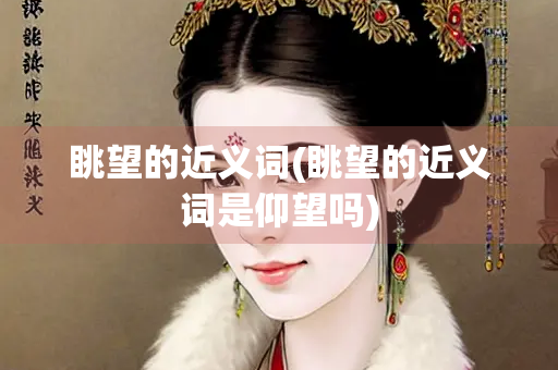 眺望的近义词(眺望的近义词是仰望吗)